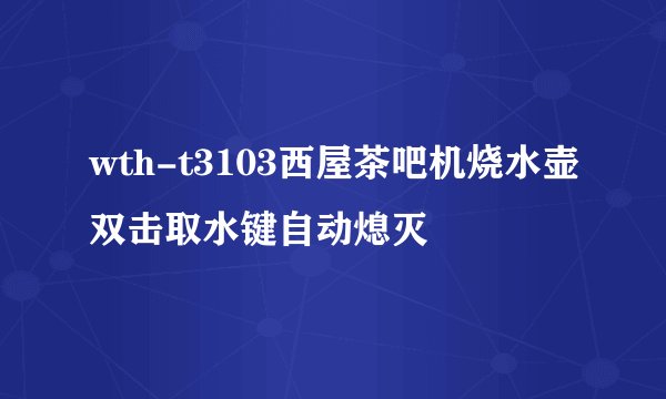 wth-t3103西屋茶吧机烧水壶双击取水键自动熄灭