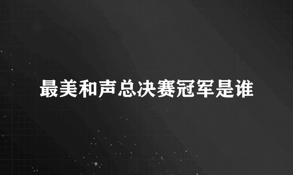 最美和声总决赛冠军是谁