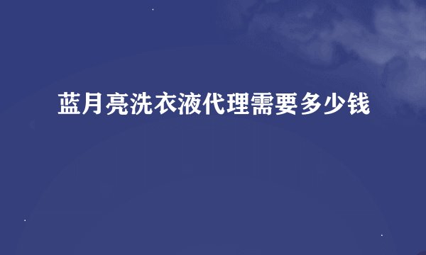 蓝月亮洗衣液代理需要多少钱