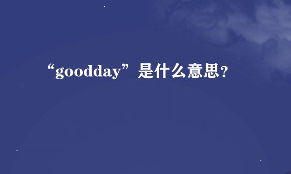 “goodday”是什么意思？