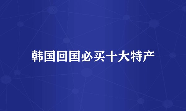 韩国回国必买十大特产