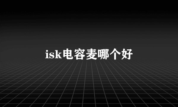 isk电容麦哪个好