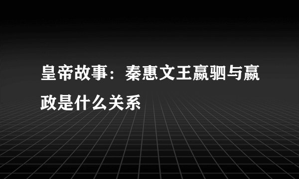 皇帝故事：秦惠文王嬴驷与嬴政是什么关系