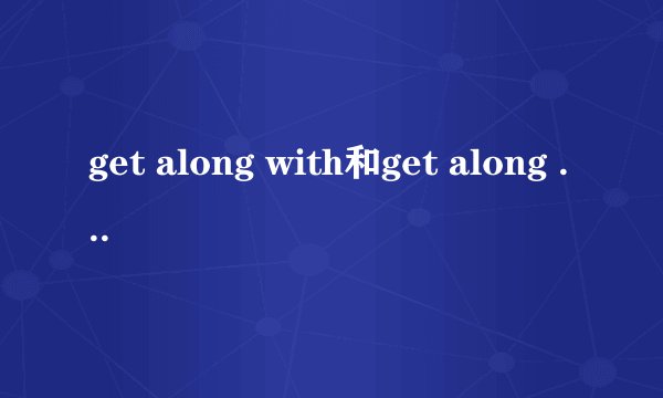 get along with和get along well with的区别是什么呢？