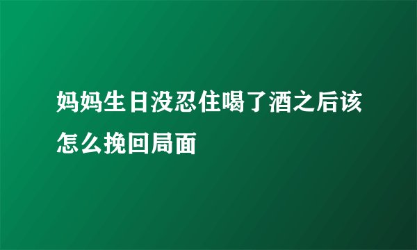 妈妈生日没忍住喝了酒之后该怎么挽回局面