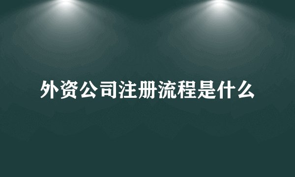 外资公司注册流程是什么