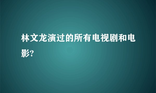 林文龙演过的所有电视剧和电影?