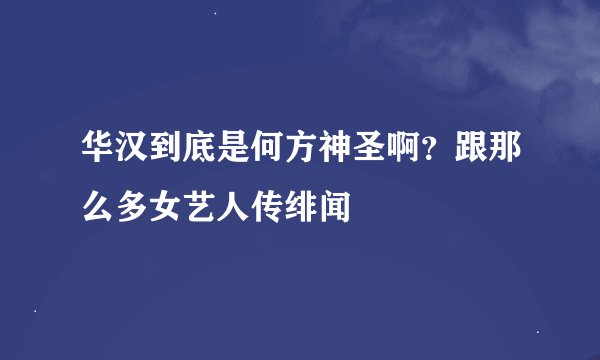 华汉到底是何方神圣啊？跟那么多女艺人传绯闻