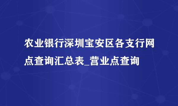农业银行深圳宝安区各支行网点查询汇总表_营业点查询