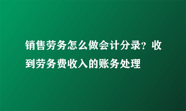 销售劳务怎么做会计分录？收到劳务费收入的账务处理