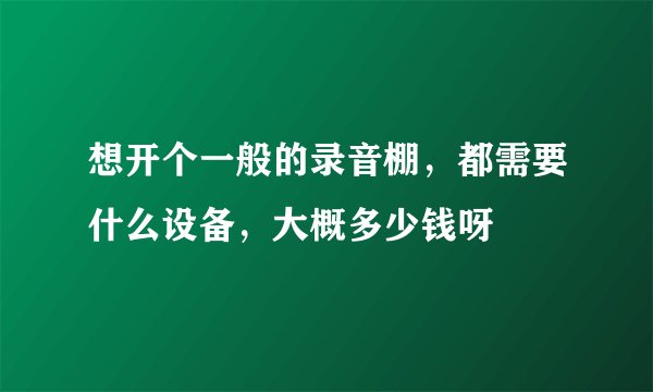 想开个一般的录音棚,都需要什么设备,大概多少钱呀