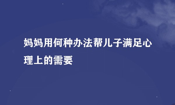 妈妈用何种办法帮儿子满足心理上的需要