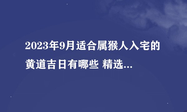 2023年9月适合属猴人入宅的黄道吉日有哪些 精选5天上等入宅吉日？