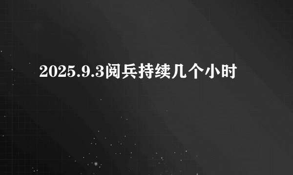 2025.9.3阅兵持续几个小时