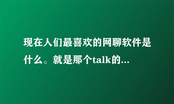 现在人们最喜欢的网聊软件是什么。就是那个talk的聊天软件两个小人人的