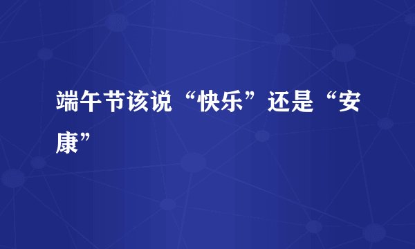 端午节该说“快乐”还是“安康”