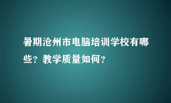 暑期沧州市电脑培训学校有哪些？教学质量如何？