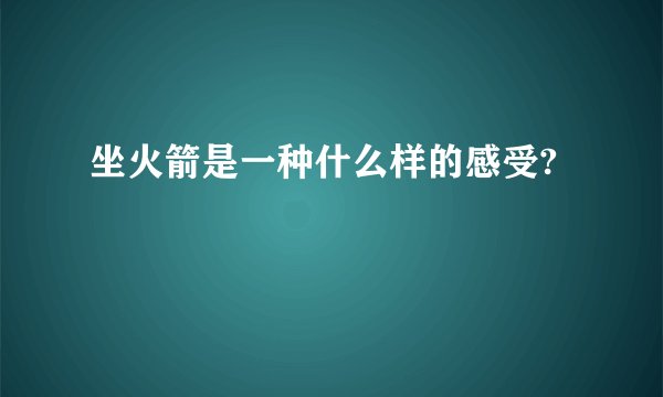 坐火箭是一种什么样的感受?