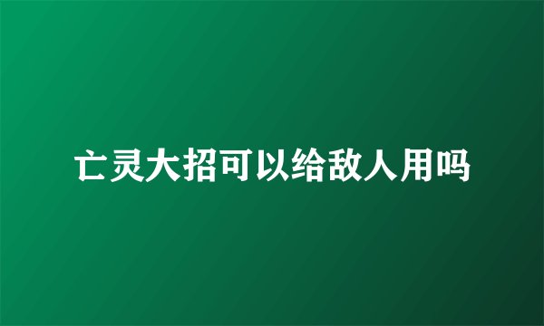 亡灵大招可以给敌人用吗