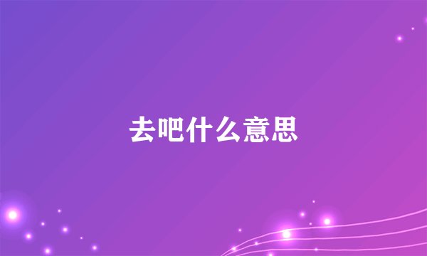 去吧什么意思