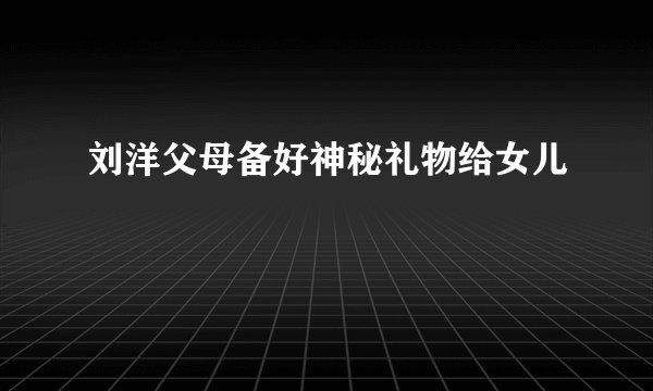 刘洋父母备好神秘礼物给女儿