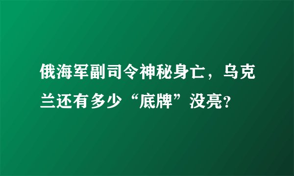 俄海军副司令神秘身亡，乌克兰还有多少“底牌”没亮？