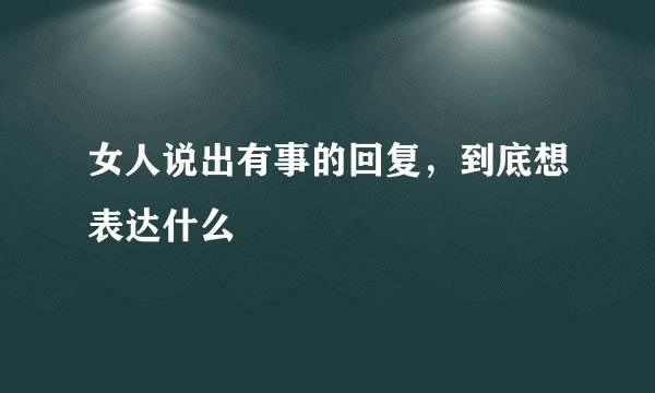 女人说出有事的回复，到底想表达什么