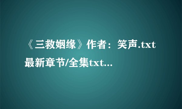 《三救姻缘》作者：笑声.txt最新章节/全集txt免费下载