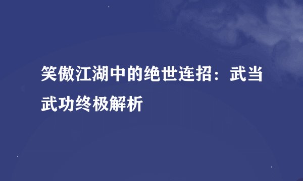 笑傲江湖中的绝世连招：武当武功终极解析