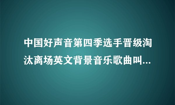 中国好声音第四季选手晋级淘汰离场英文背景音乐歌曲叫什么名字