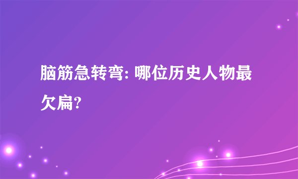 脑筋急转弯: 哪位历史人物最欠扁?