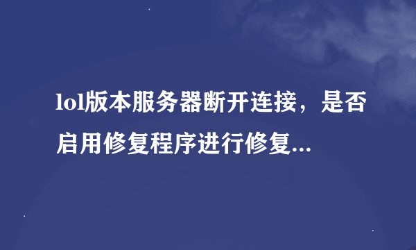 lol版本服务器断开连接，是否启用修复程序进行修复？怎么弄？