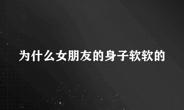 为什么女朋友的身子软软的