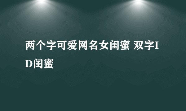 两个字可爱网名女闺蜜 双字ID闺蜜