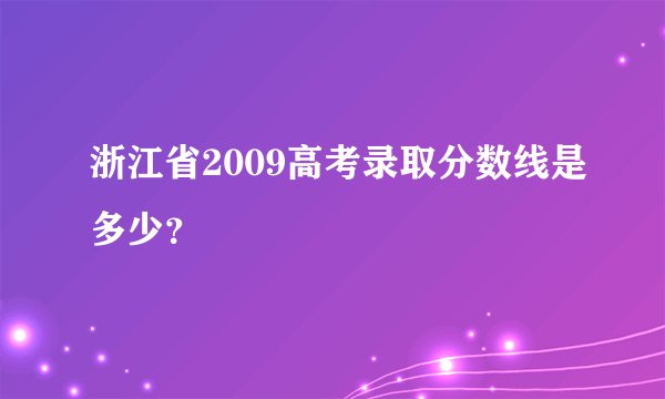 浙江省2009高考录取分数线是多少？