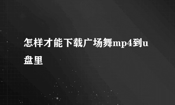 怎样才能下载广场舞mp4到u盘里
