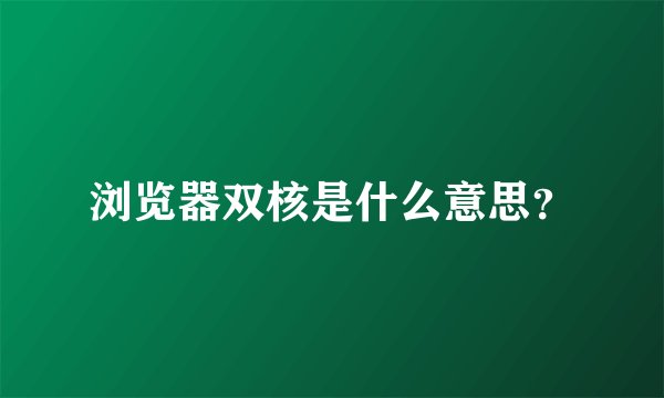 浏览器双核是什么意思？