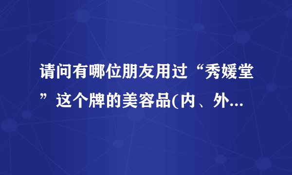 请问有哪位朋友用过“秀媛堂”这个牌的美容品(内、外兼治去斑)，用后效果怎麼样？想试试，谢谢!