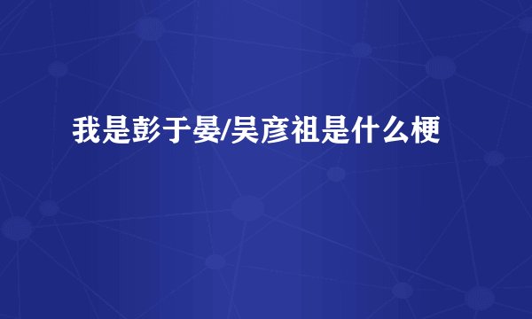 我是彭于晏/吴彦祖是什么梗