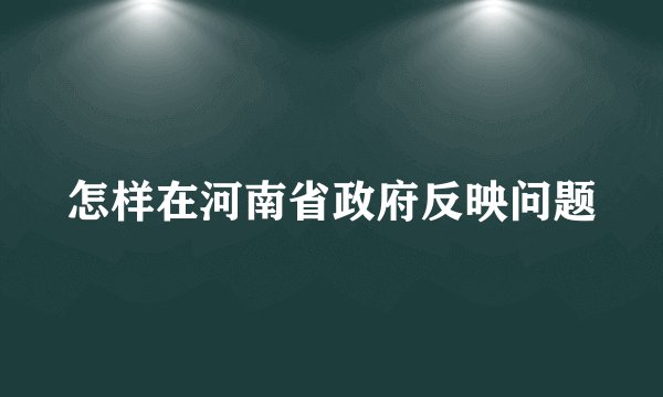 怎样在河南省政府反映问题