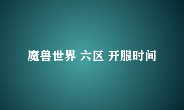 魔兽世界 六区 开服时间