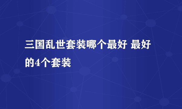 三国乱世套装哪个最好 最好的4个套装