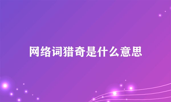 网络词猎奇是什么意思