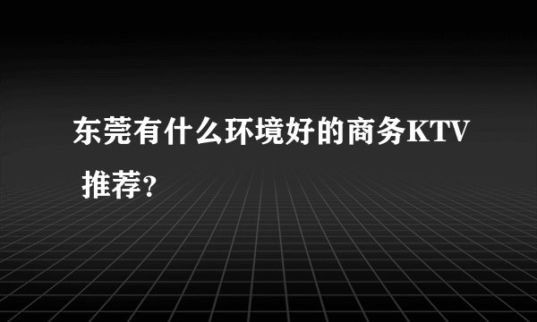 东莞有什么环境好的商务KTV 推荐？