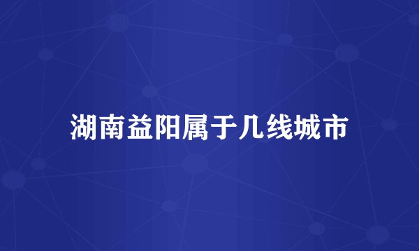 湖南益阳属于几线城市