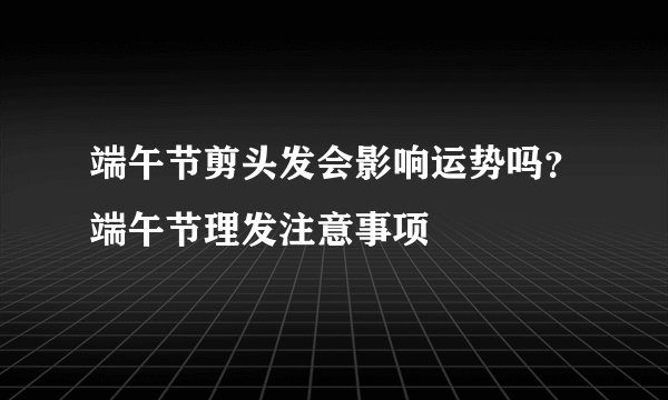 端午节剪头发会影响运势吗？端午节理发注意事项