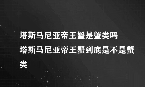 塔斯马尼亚帝王蟹是蟹类吗 塔斯马尼亚帝王蟹到底是不是蟹类