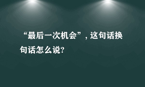 “最后一次机会”, 这句话换句话怎么说?