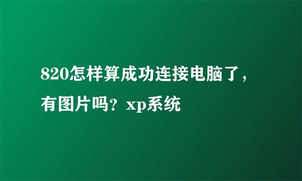 820怎样算成功连接电脑了，有图片吗？xp系统