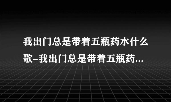 我出门总是带着五瓶药水什么歌-我出门总是带着五瓶药水是什么歌